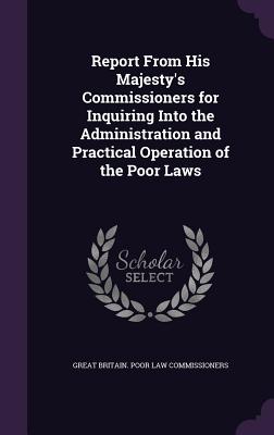 Report From His Majesty's Commissioners for Inquiring Into the Administration and Practical Operation of the Poor Laws