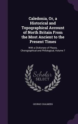 Caledonia, Or, a Historical and Topographical Account of North Britain From the Most Ancient to the Present Times: With a Dictionary of Places, Chorog
