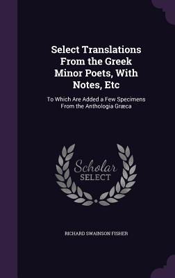 Select Translations From the Greek Minor Poets, With Notes, Etc: To Which Are Added a Few Specimens From the Anthologia Græca