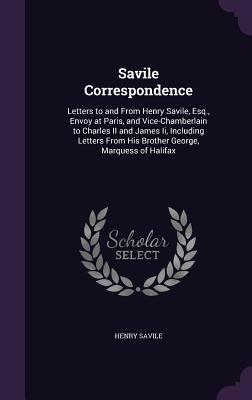 Savile Correspondence: Letters to and From Henry Savile, Esq., Envoy at Paris, and Vice-Chamberlain to Charles II and James Ii, Including Let