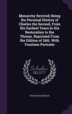Monarchy Revived; Being the Personal History of Charles the Second, From His Earliest Years to His Restoration to the Throne. Reprinted From the Editi