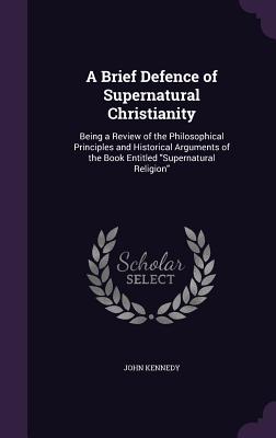 A Brief Defence of Supernatural Christianity: Being a Review of the Philosophical Principles and Historical Arguments of the Book Entitled "Supernatur