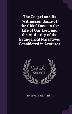 The Gospel and Its Witnesses. Some of the Chief Facts in the Life of Our Lord and the Authority of the Evangelical Narratives Considered in Lectures