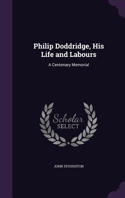 Philip Doddridge, His Life and Labours: A Centenary Memorial