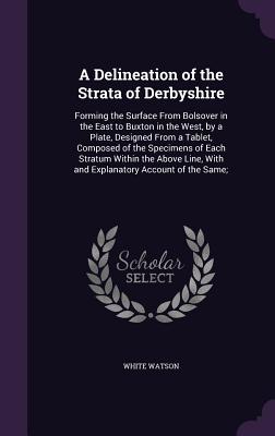 A Delineation of the Strata of Derbyshire: Forming the Surface From Bolsover in the East to Buxton in the West, by a Plate, Designed From a Tablet, Co