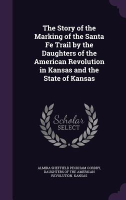 The Story of the Marking of the Santa Fe Trail by the Daughters of the American Revolution in Kansas and the State of Kansas