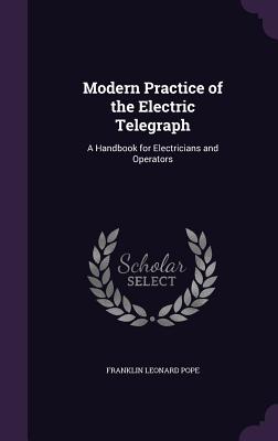 Modern Practice of the Electric Telegraph: A Handbook for Electricians and Operators