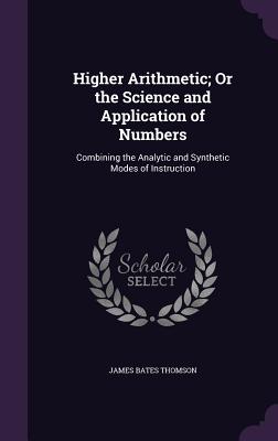 Higher Arithmetic; Or the Science and Application of Numbers: Combining the Analytic and Synthetic Modes of Instruction