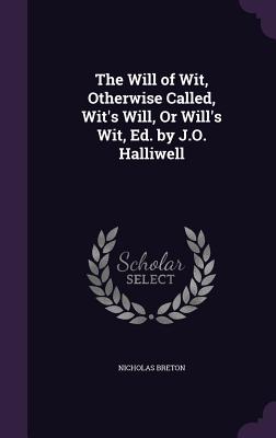 The Will of Wit, Otherwise Called, Wit's Will, Or Will's Wit, Ed. by J.O. Halliwell