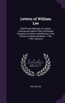 Letters of William Lee: Sheriff and Alderman of London; Commercial Agent of the Continental Congress in France; and Minister to the Courts of