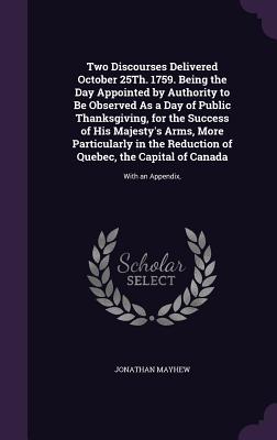Two Discourses Delivered October 25Th. 1759. Being the Day Appointed by Authority to Be Observed As a Day of Public Thanksgiving, for the Success of H