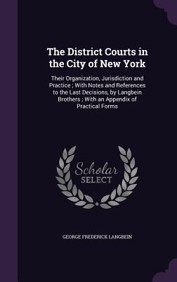 The District Courts in the City of New York: Their Organization, Jurisdiction and Practice; With Notes and References to the Last Decisions, by Langbe