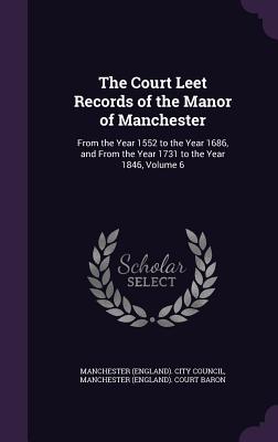 The Court Leet Records of the Manor of Manchester: From the Year 1552 to the Year 1686, and from the Year 1731 to the Year 1846, Volume 6