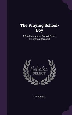The Praying School-Boy: A Brief Memoir of Robert Ernest Houghton Churchill