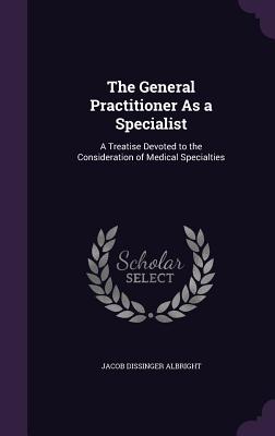 The General Practitioner As a Specialist: A Treatise Devoted to the Consideration of Medical Specialties