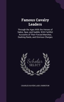 Famous Cavalry Leaders: Through the Ages With the Heroes of Sabre, Spur, and Saddle; With Faithful Accounts of Their Forced Marches, Dashing R