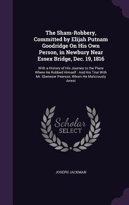 The Sham-Robbery, Committed by Elijah Putnam Goodridge On His Own Person, in Newbury Near Essex Bridge, Dec. 19, 1816: With a History of His Journey t
