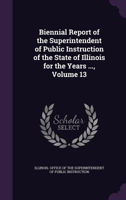 Biennial Report of the Superintendent of Public Instruction of the State of Illinois for the Years ..., Volume 13