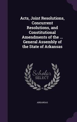 Acts, Joint Resolutions, Concurrent Resolutions, and Constitutional Amendments of the ... General Assembly of the State of Arkansas