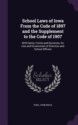 School Laws of Iowa from the Code of 1897 and the Supplement to the Code of 1907: With Notes, Forms and Decisions, for Use and Government of Directors