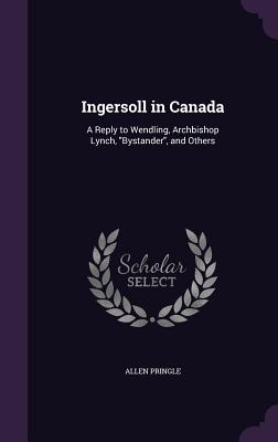 Ingersoll in Canada: A Reply to Wendling, Archbishop Lynch, "Bystander", and Others