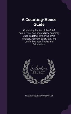 A Counting-House Guide: Containing Copies of the Chief Commercial Documents Now Generally Used Together With Pro Formâ Invoices, Account Sales, Etc.,