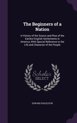 The Beginners of a Nation: A History of the Source and Rise of the Earliest English Settlements in America, With Special Reference to the Life an