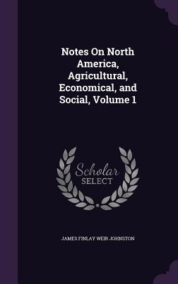 Notes On North America, Agricultural, Economical, and Social, Volume 1