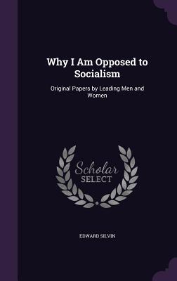 Why I Am Opposed to Socialism: Original Papers by Leading Men and Women