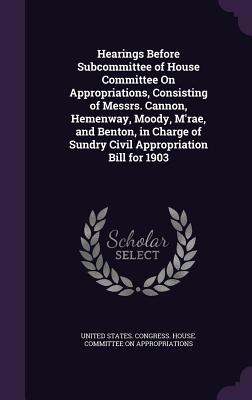 Hearings Before Subcommittee of House Committee on Appropriations, Consisting of Messrs. Cannon, Hemenway, Moody, M'Rae, and Benton, in Charge of Sund