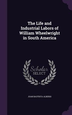 The Life and Industrial Labors of William Wheelwright in South America