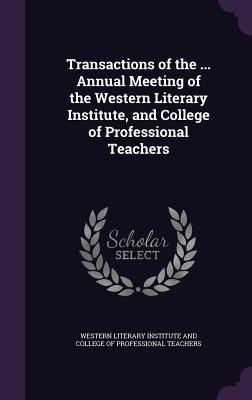 Transactions of the ... Annual Meeting of the Western Literary Institute, and College of Professional Teachers