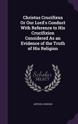 Christus Crucifixus Or Our Lord's Conduct With Reference to His Crucifixion Considered As an Evidence of the Truth of His Religion