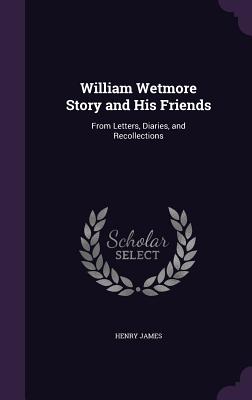 William Wetmore Story and His Friends: From Letters, Diaries, and Recollections