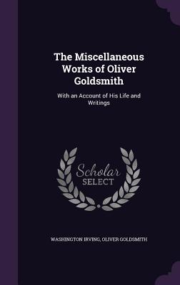 The Miscellaneous Works of Oliver Goldsmith: With an Account of His Life and Writings