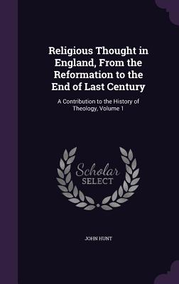 Religious Thought in England, From the Reformation to the End of Last Century: A Contribution to the History of Theology, Volume 1