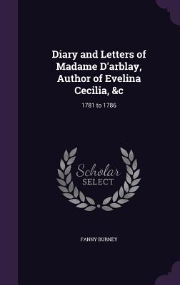 Diary and Letters of Madame D'arblay, Author of Evelina Cecilia, &c: 1781 to 1786