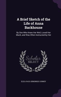 A Brief Sketch of the Life of Anna Backhouse: By One Who Knew Her Well, Loved Her Much, and Was Often Instructed by Her