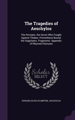 The Tragedies of Aeschylos: The Persians. the Seven Who Fought Against Thebes. Prometheus Bound. the Suppliants. Fragments. Appendix of Rhymed Choruse