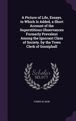 A Picture of Life, Essays. to Which Is Added, a Short Account of the Superstitious Observances Formerly Prevalent Among the Ignorant Class of Society.