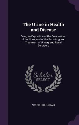 The Urine in Health and Disease: Being an Exposition of the Composition of the Urine, and of the Pathology and Treatment of Urinary and Renal Disorder