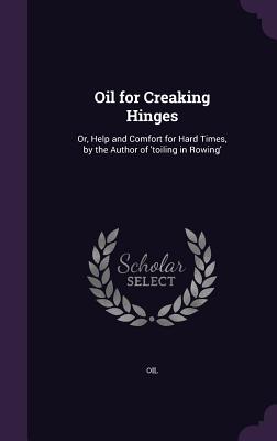 Oil for Creaking Hinges: Or, Help and Comfort for Hard Times, by the Author of 'toiling in Rowing'