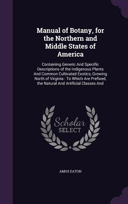 Manual of Botany, for the Northern and Middle States of America: Containing Generic And Specific Descriptions of the Indigenous Plants And Common Cult