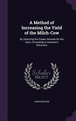 A Method of Increasing the Yield of the Milch-Cow: By Selecting the Proper Animals for the Dairy; According to Guernon's Discovery