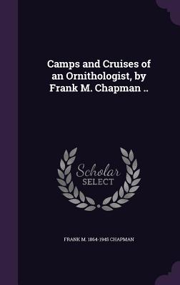 Camps and Cruises of an Ornithologist, by Frank M. Chapman ..