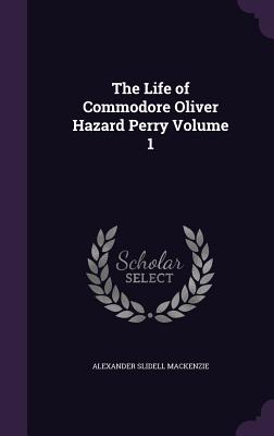 The Life of Commodore Oliver Hazard Perry Volume 1