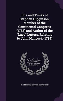 Life and Times of Stephen Higginson, Member of the Continental Congress (1783) and Author of the Laco Letters, Relating to John Hancock (1789)