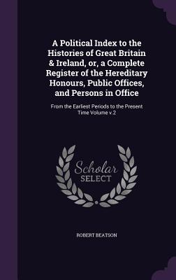 A Political Index to the Histories of Great Britain & Ireland, or, a Complete Register of the Hereditary Honours, Public Offices, and Persons in Offic