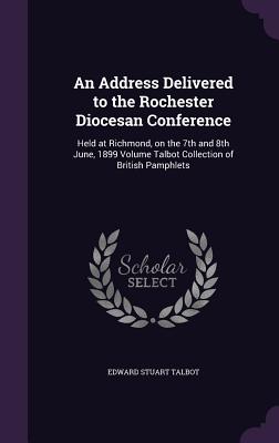 An Address Delivered to the Rochester Diocesan Conference: Held at Richmond, on the 7th and 8th June, 1899 Volume Talbot Collection of British Pamphle