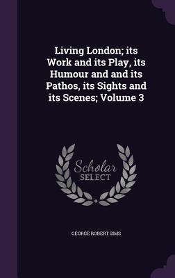Living London; its Work and its Play, its Humour and and its Pathos, its Sights and its Scenes; Volume 3
